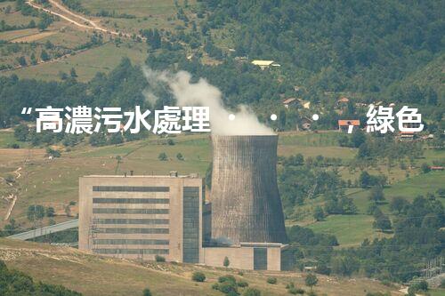 “高濃污水處理，綠色環(huán)保新篇章”